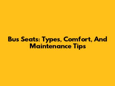 Bus Seats: Types, Comfort, And Maintenance Tips