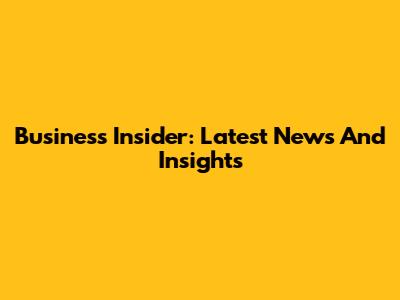 Business Insider: Latest News And Insights