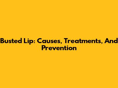 Busted Lip: Causes, Treatments, And Prevention