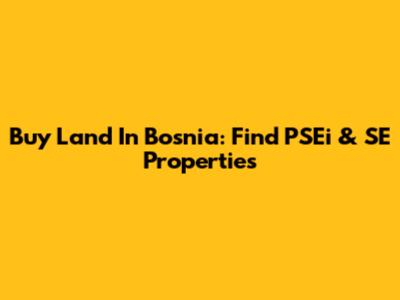 Buy Land In Bosnia: Find PSEi & SE Properties