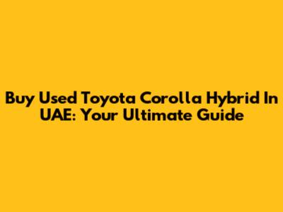 Buy Used Toyota Corolla Hybrid In UAE: Your Ultimate Guide