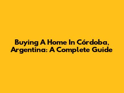 Buying A Home In Córdoba, Argentina: A Complete Guide