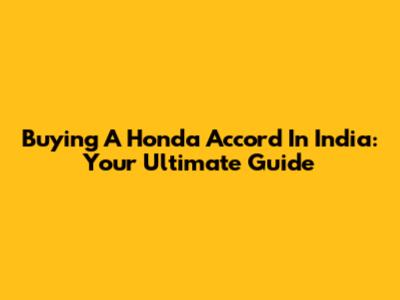 Buying A Honda Accord In India: Your Ultimate Guide