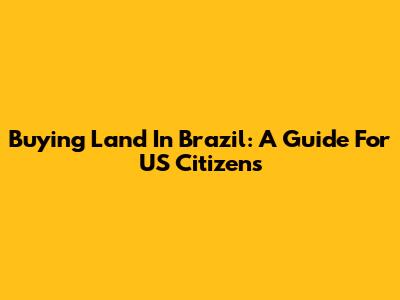 Buying Land In Brazil: A Guide For US Citizens