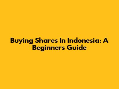 Buying Shares In Indonesia: A Beginner's Guide