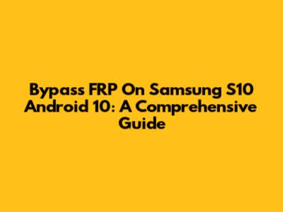 Bypass FRP On Samsung S10 Android 10: A Comprehensive Guide