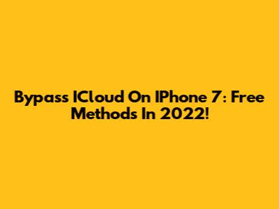 Bypass ICloud On IPhone 7: Free Methods In 2022!