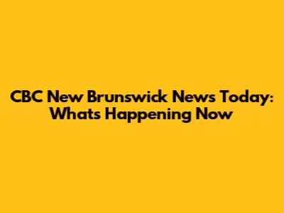 CBC New Brunswick News Today: What's Happening Now