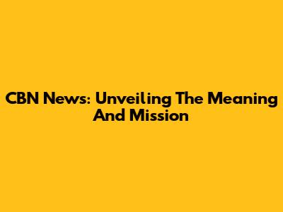 CBN News: Unveiling The Meaning And Mission
