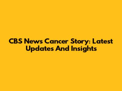 CBS News Cancer Story: Latest Updates And Insights