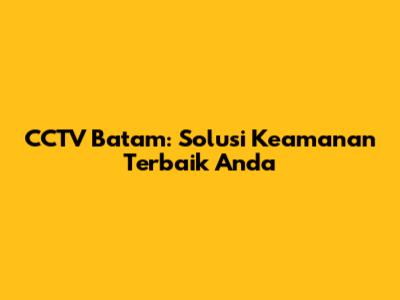 CCTV Batam: Solusi Keamanan Terbaik Anda