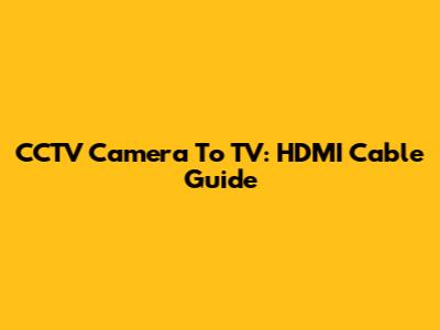 CCTV Camera To TV: HDMI Cable Guide