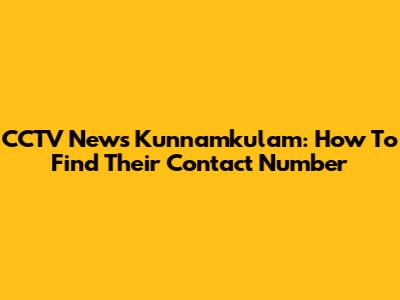 CCTV News Kunnamkulam: How To Find Their Contact Number