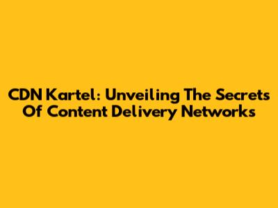 CDN Kartel: Unveiling The Secrets Of Content Delivery Networks
