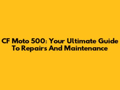 CF Moto 500: Your Ultimate Guide To Repairs And Maintenance
