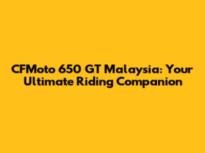 CFMoto 650 GT Malaysia: Your Ultimate Riding Companion