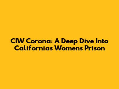 CIW Corona: A Deep Dive Into California's Women's Prison