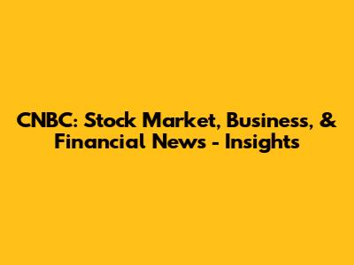 CNBC: Stock Market, Business, & Financial News - Insights