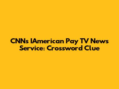 CNN's IAmerican Pay TV News Service: Crossword Clue