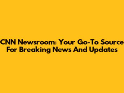 CNN Newsroom: Your Go-To Source For Breaking News And Updates