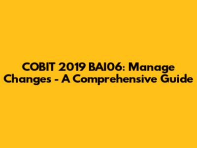 COBIT 2019 BAI06: Manage Changes - A Comprehensive Guide