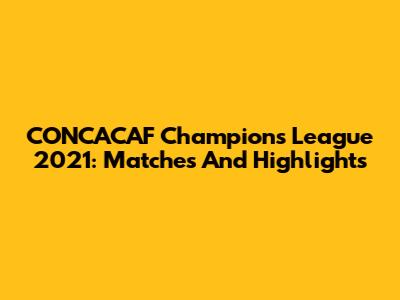 CONCACAF Champions League 2021: Matches And Highlights