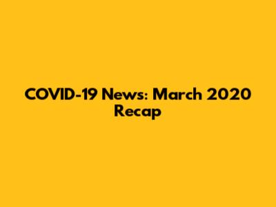 COVID-19 News: March 2020 Recap