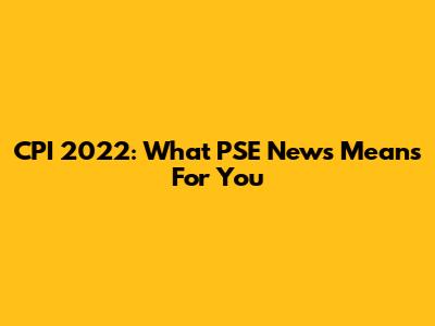 CPI 2022: What PSE News Means For You
