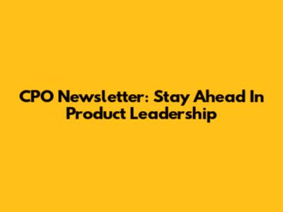 CPO Newsletter: Stay Ahead In Product Leadership