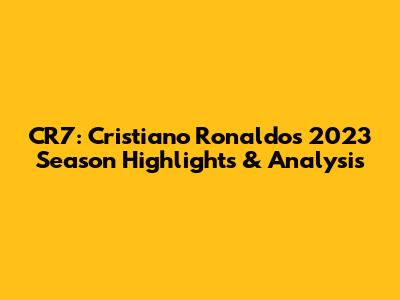 CR7: Cristiano Ronaldo's 2023 Season Highlights & Analysis