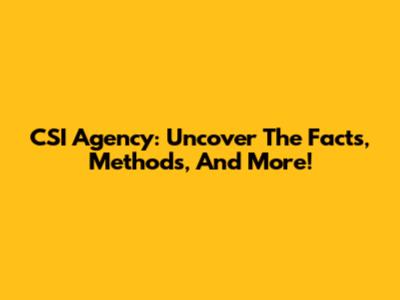 CSI Agency: Uncover The Facts, Methods, And More!