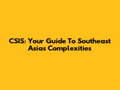 CSIS: Your Guide To Southeast Asia's Complexities