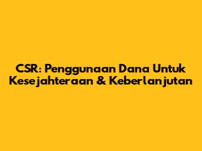 CSR: Penggunaan Dana Untuk Kesejahteraan & Keberlanjutan