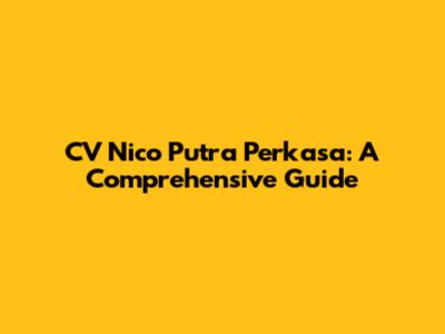 CV Nico Putra Perkasa: A Comprehensive Guide