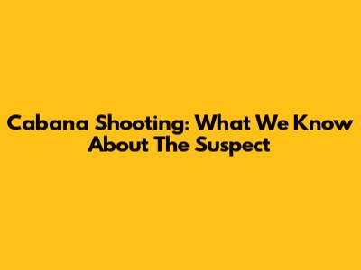 Cabana Shooting: What We Know About The Suspect