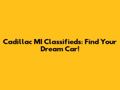 Cadillac MI Classifieds: Find Your Dream Car!