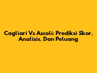 Cagliari Vs Ascoli: Prediksi Skor, Analisis, Dan Peluang