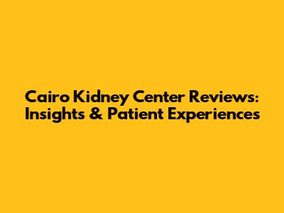 Cairo Kidney Center Reviews: Insights & Patient Experiences