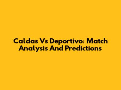 Caldas Vs Deportivo: Match Analysis And Predictions