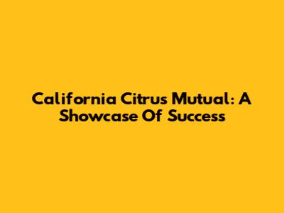California Citrus Mutual: A Showcase Of Success