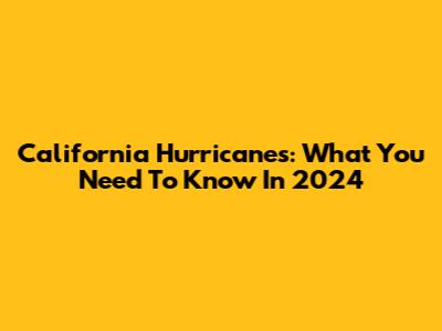 California Hurricanes: What You Need To Know In 2024