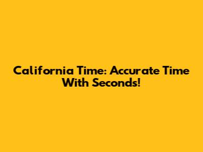 California Time: Accurate Time With Seconds!