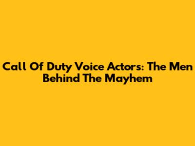 Call Of Duty Voice Actors: The Men Behind The Mayhem