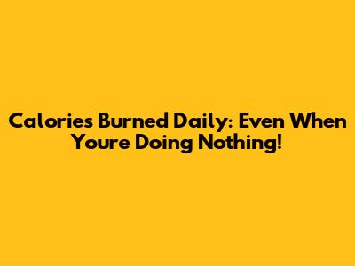 Calories Burned Daily: Even When You're Doing Nothing!