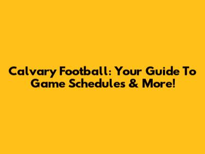 Calvary Football: Your Guide To Game Schedules & More!
