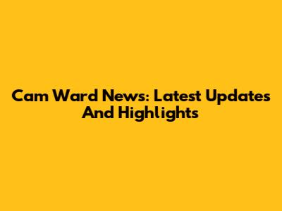 Cam Ward News: Latest Updates And Highlights