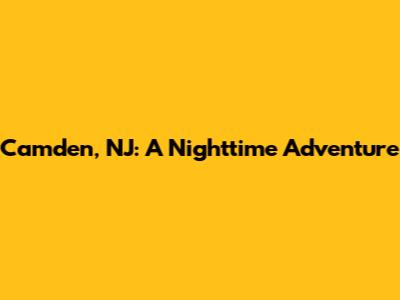 Camden, NJ: A Nighttime Adventure
