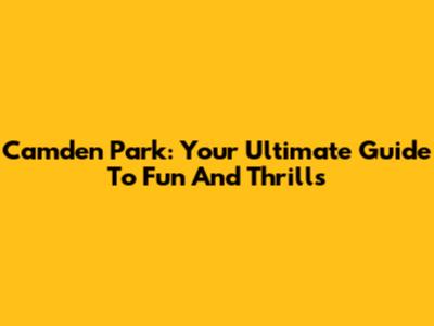 Camden Park: Your Ultimate Guide To Fun And Thrills