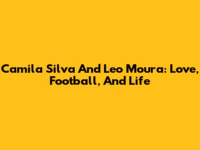 Camila Silva And Leo Moura: Love, Football, And Life