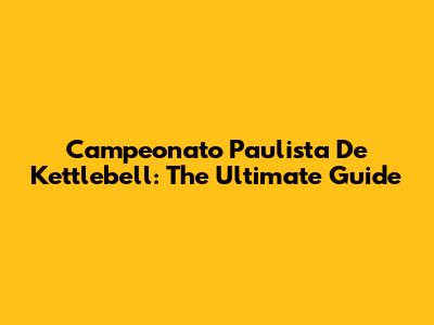 Campeonato Paulista De Kettlebell: The Ultimate Guide